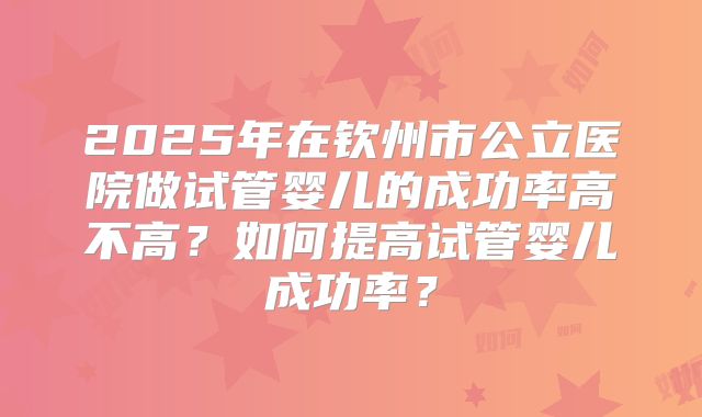2025年在钦州市公立医院做试管婴儿的成功率高不高？如何提高试管婴儿成功率？