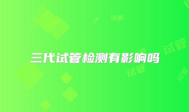 三代试管检测有影响吗