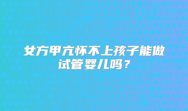 女方甲亢怀不上孩子能做试管婴儿吗?