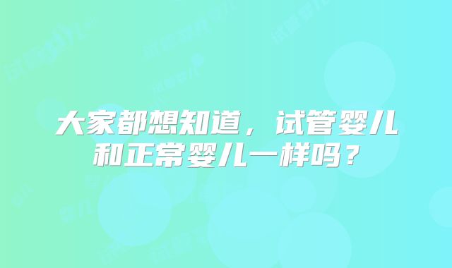 大家都想知道，试管婴儿和正常婴儿一样吗？