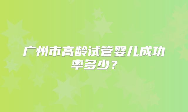 广州市高龄试管婴儿成功率多少?
