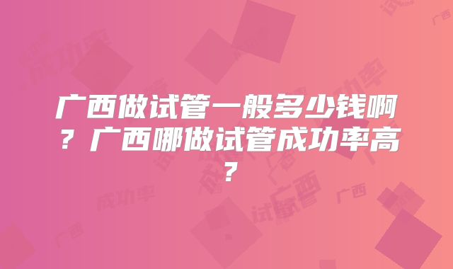 广西做试管一般多少钱啊?广西哪做试管成功率高?