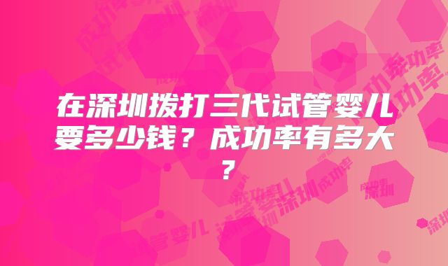 在深圳拨打三代试管婴儿要多少钱？成功率有多大？