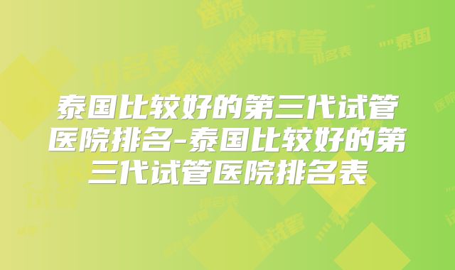 泰国比较好的第三代试管医院排名-泰国比较好的第三代试管医院排名表