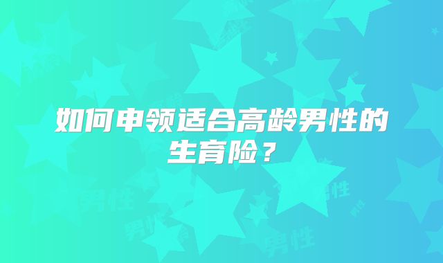 如何申领适合高龄男性的生育险?