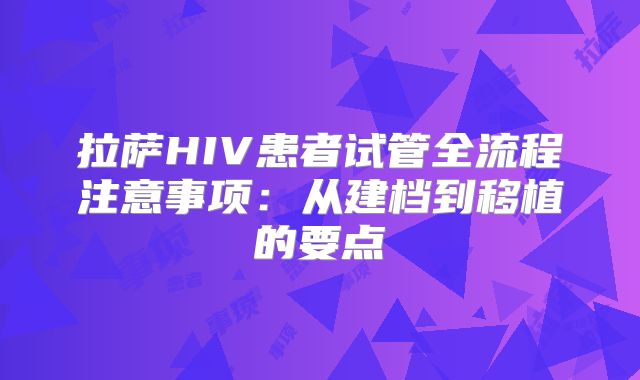 拉萨HIV患者试管全流程注意事项：从建档到移植的要点