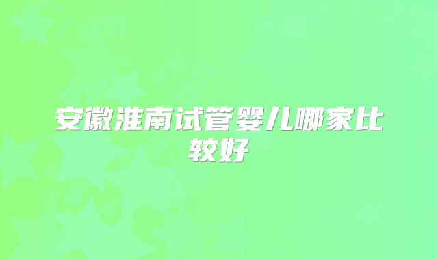 安徽淮南试管婴儿哪家比较好