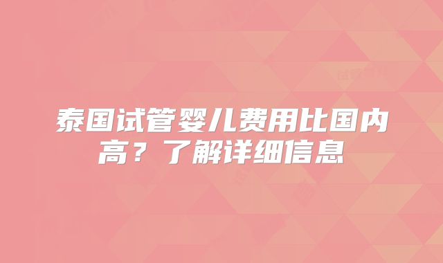 泰国试管婴儿费用比国内高？了解详细信息