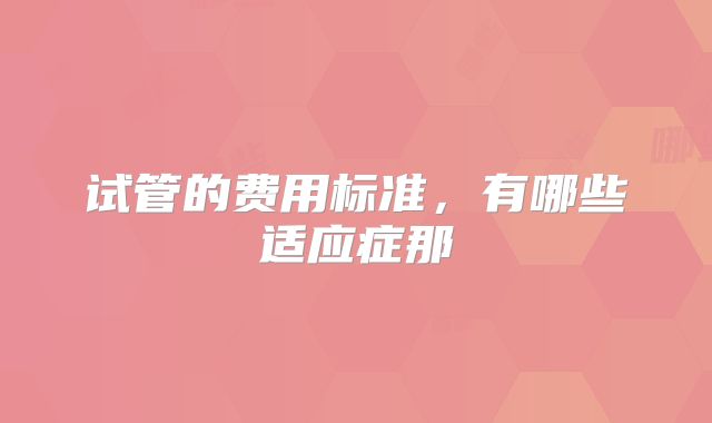 试管的费用标准，有哪些适应症那