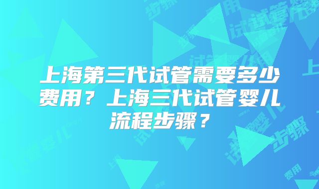 上海第三代试管需要多少费用?上海三代试管婴儿流程步骤?