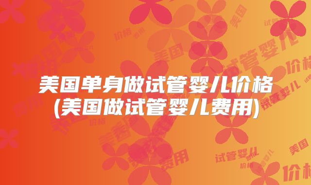 美国单身做试管婴儿价格(美国做试管婴儿费用)