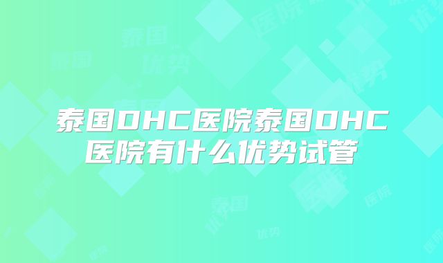 泰国DHC医院泰国DHC医院有什么优势试管