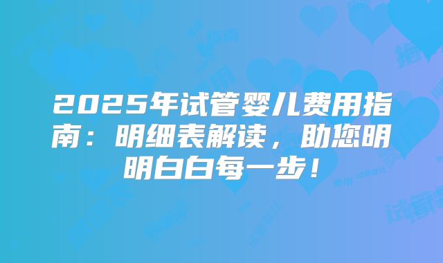 2025年试管婴儿费用指南：明细表解读，助您明明白白每一步！