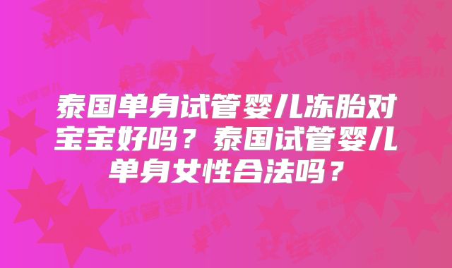 泰国单身试管婴儿冻胎对宝宝好吗?泰国试管婴儿单身女性合法吗?
