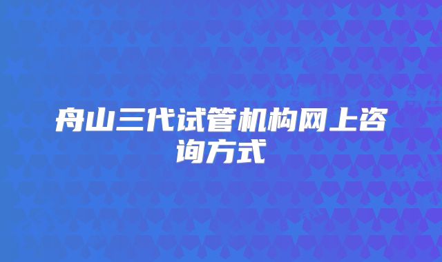 舟山三代试管机构网上咨询方式