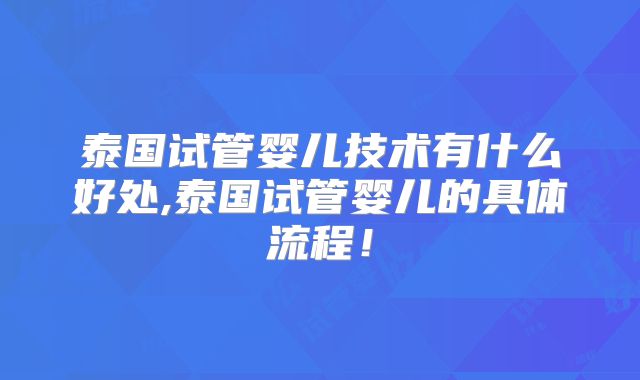 泰国试管婴儿技术有什么好处,泰国试管婴儿的具体流程！