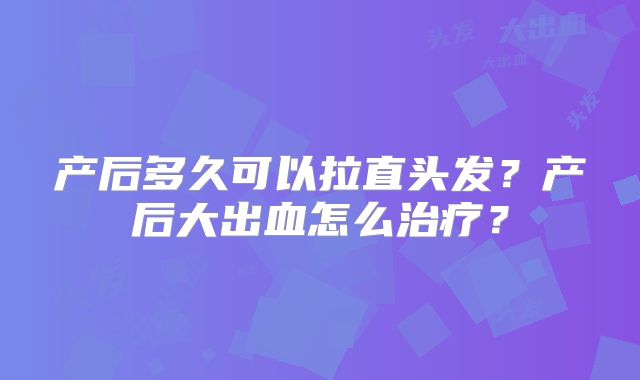 产后多久可以拉直头发？产后大出血怎么治疗？