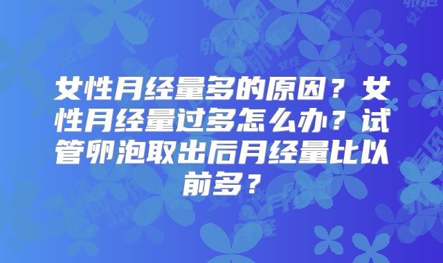 女性月经量多的原因？女性月经量过多怎么办？试管卵泡取出后月经量比以前多？
