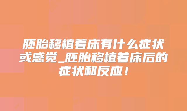 胚胎移植着床有什么症状或感觉_胚胎移植着床后的症状和反应!