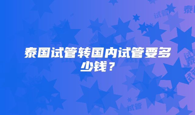 泰国试管转国内试管要多少钱？