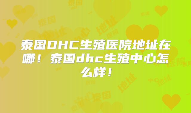 泰国DHC生殖医院地址在哪！泰国dhc生殖中心怎么样！