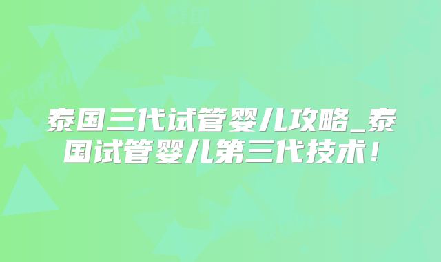 泰国三代试管婴儿攻略_泰国试管婴儿第三代技术！