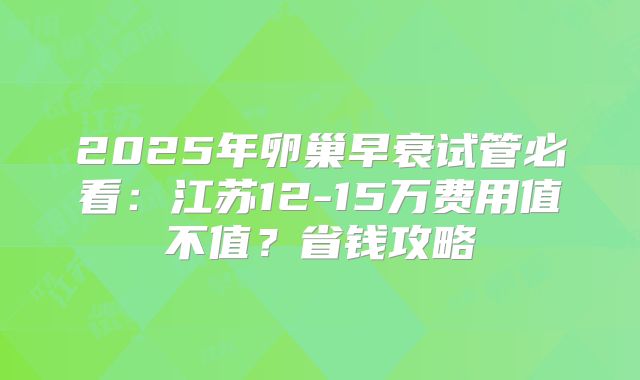 2025年卵巢早衰试管必看：江苏12-15万费用值不值？省钱攻略