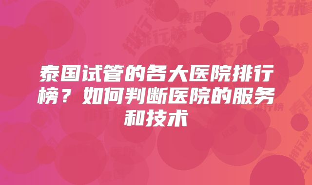 泰国试管的各大医院排行榜?如何判断医院的服务和技术