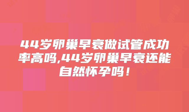 44岁卵巢早衰做试管成功率高吗,44岁卵巢早衰还能自然怀孕吗!