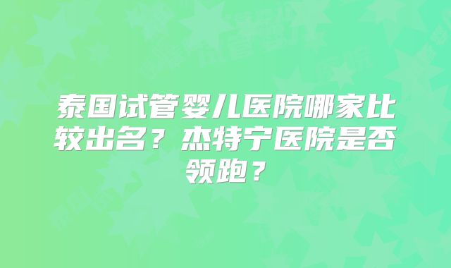 泰国试管婴儿医院哪家比较出名?杰特宁医院是否领跑?