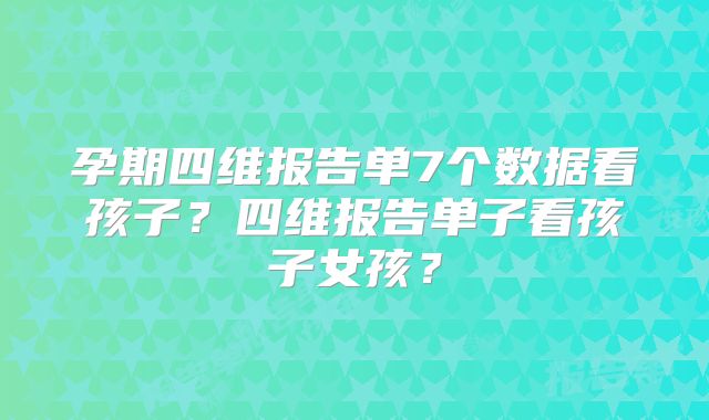 孕期四维报告单7个数据看孩子？四维报告单子看孩子女孩？