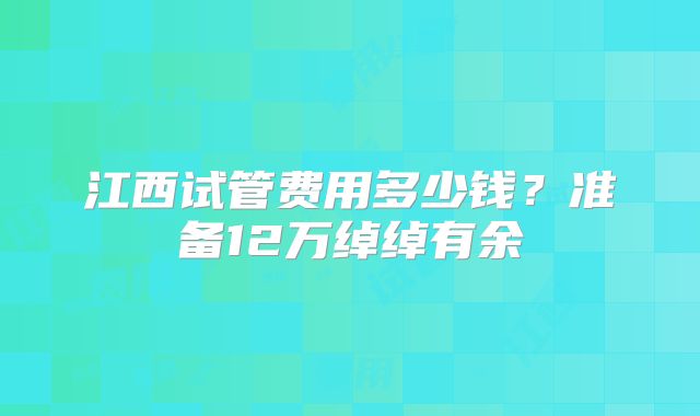 江西试管费用多少钱?准备12万绰绰有余