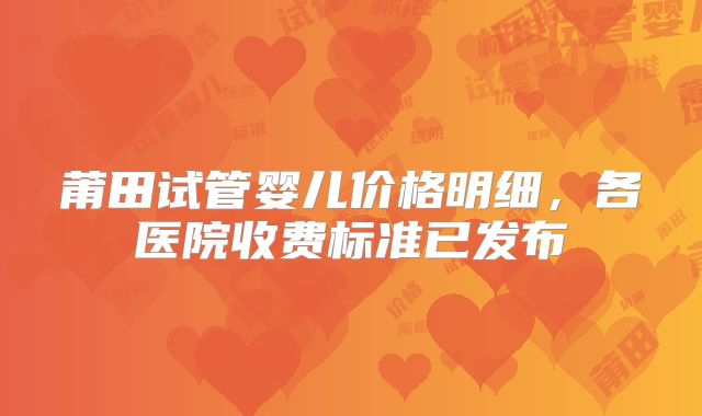 莆田试管婴儿价格明细，各医院收费标准已发布