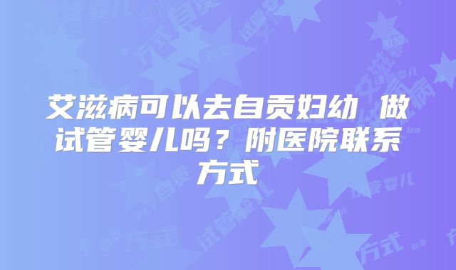 艾滋病可以去自贡妇幼 做试管婴儿吗?附医院联系方式