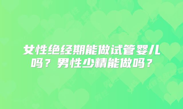 女性绝经期能做试管婴儿吗？男性少精能做吗？