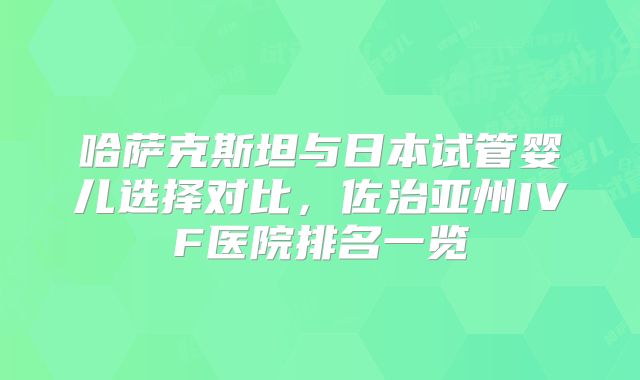 哈萨克斯坦与日本试管婴儿选择对比，佐治亚州IVF医院排名一览