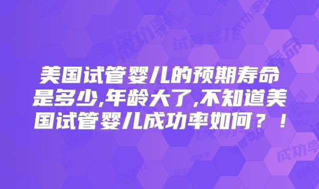 美国试管婴儿的预期寿命是多少,年龄大了,不知道美国试管婴儿成功率如何？！