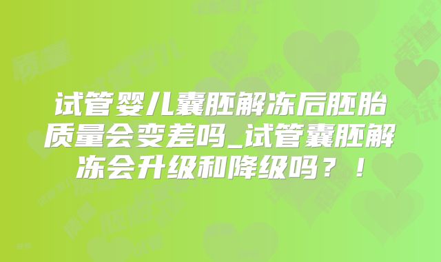 试管婴儿囊胚解冻后胚胎质量会变差吗_试管囊胚解冻会升级和降级吗?!
