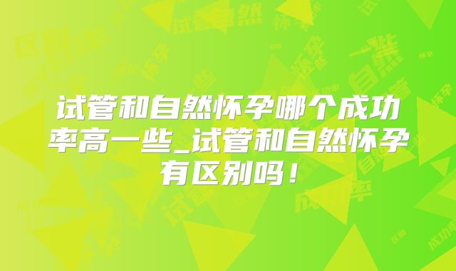 试管和自然怀孕哪个成功率高一些_试管和自然怀孕有区别吗！