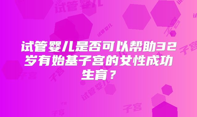 试管婴儿是否可以帮助32岁有始基子宫的女性成功生育？