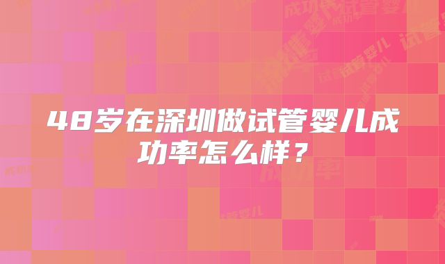 48岁在深圳做试管婴儿成功率怎么样?