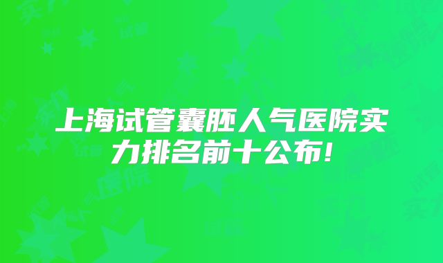 上海试管囊胚人气医院实力排名前十公布!