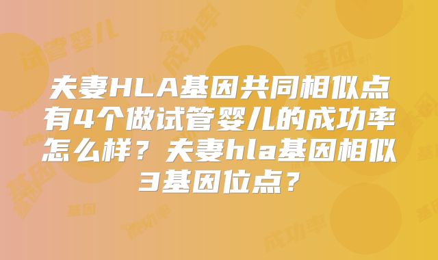 夫妻HLA基因共同相似点有4个做试管婴儿的成功率怎么样?夫妻hla基因相似3基因位点?