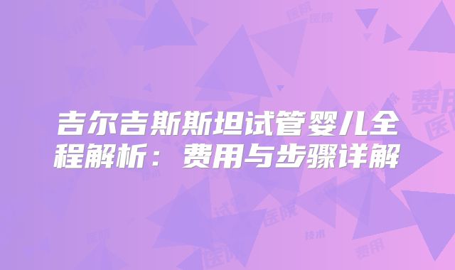 吉尔吉斯斯坦试管婴儿全程解析：费用与步骤详解