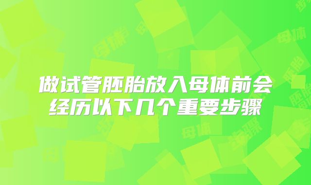 做试管胚胎放入母体前会经历以下几个重要步骤