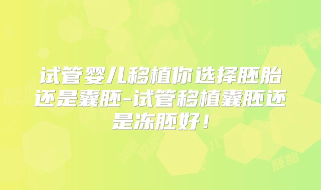 试管婴儿移植你选择胚胎还是囊胚-试管移植囊胚还是冻胚好！