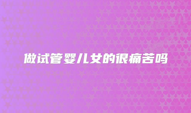 做试管婴儿女的很痛苦吗