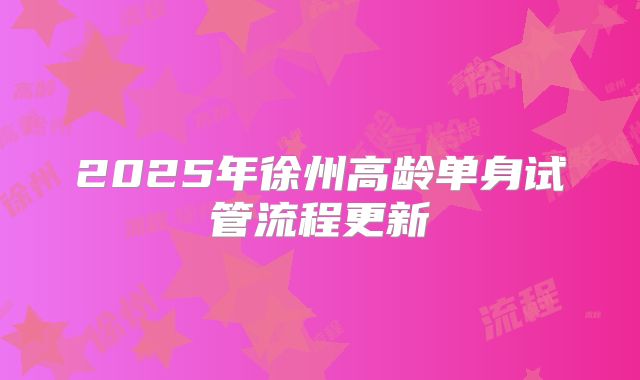2025年徐州高龄单身试管流程更新
