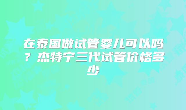 在泰国做试管婴儿可以吗？杰特宁三代试管价格多少