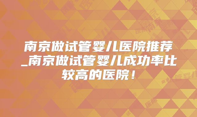 南京做试管婴儿医院推荐_南京做试管婴儿成功率比较高的医院！